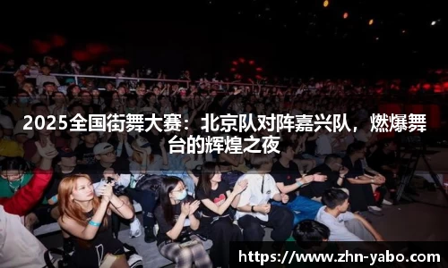 2025全国街舞大赛：北京队对阵嘉兴队，燃爆舞台的辉煌之夜