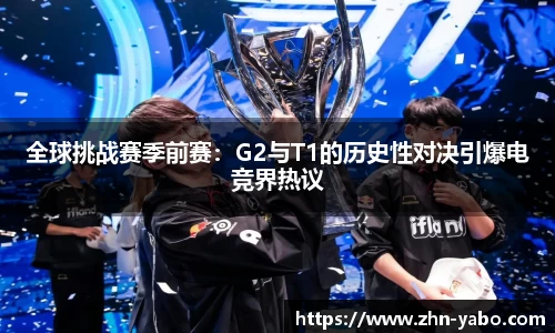 全球挑战赛季前赛：G2与T1的历史性对决引爆电竞界热议