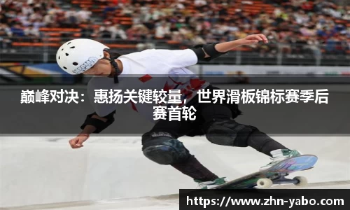 巅峰对决：惠扬关键较量，世界滑板锦标赛季后赛首轮
