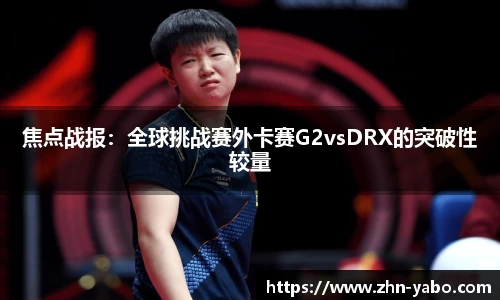 焦点战报：全球挑战赛外卡赛G2vsDRX的突破性较量