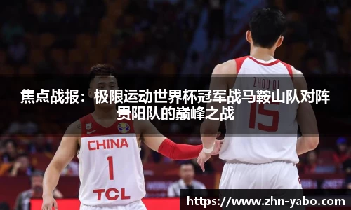 焦点战报：极限运动世界杯冠军战马鞍山队对阵贵阳队的巅峰之战