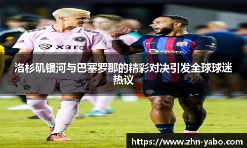 洛杉矶银河与巴塞罗那的精彩对决引发全球球迷热议