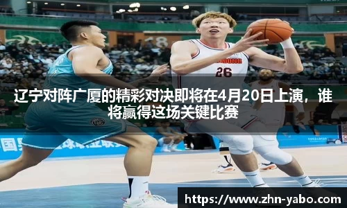 辽宁对阵广厦的精彩对决即将在4月20日上演，谁将赢得这场关键比赛